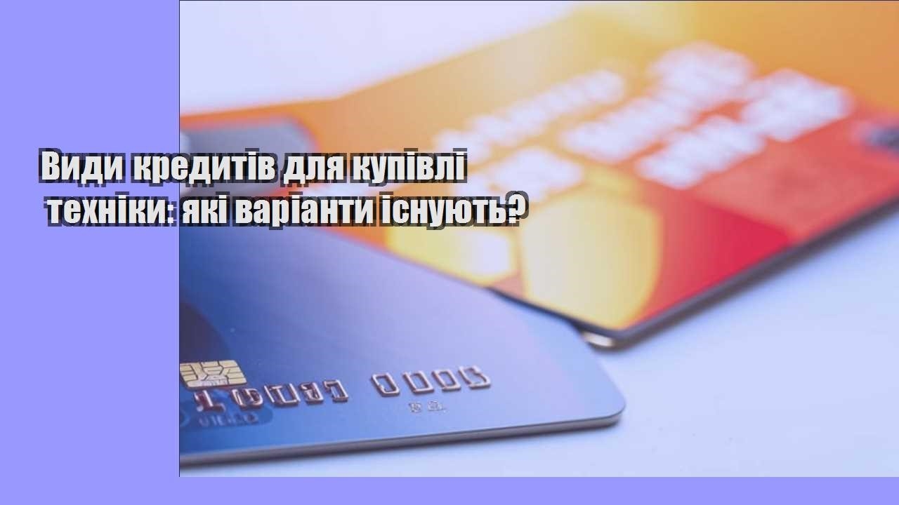 Види кредитів для купівлі техніки: які варіанти існують?