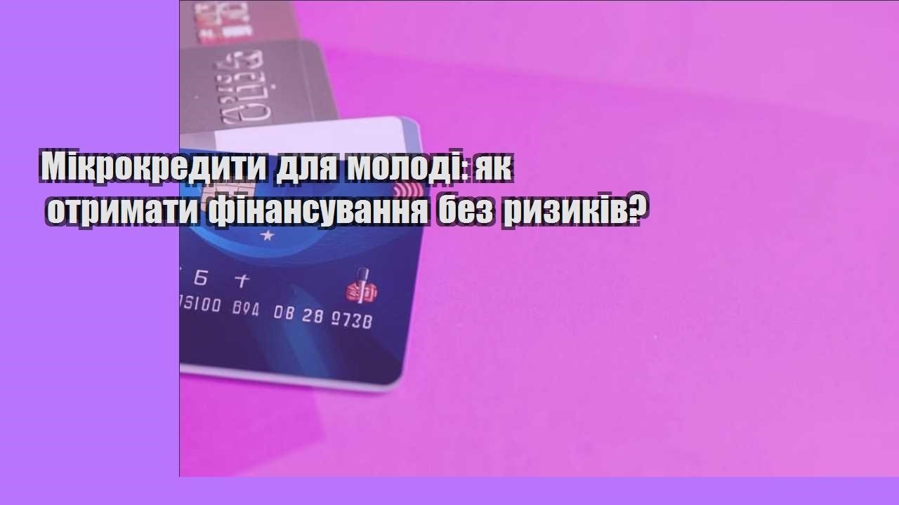 Мікрокредити для молоді: як отримати фінансування без ризиків?
