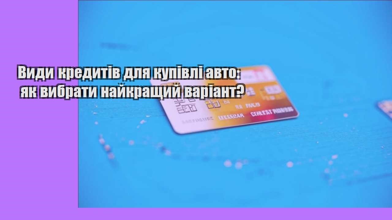 Види кредитів для купівлі авто: як вибрати найкращий варіант?