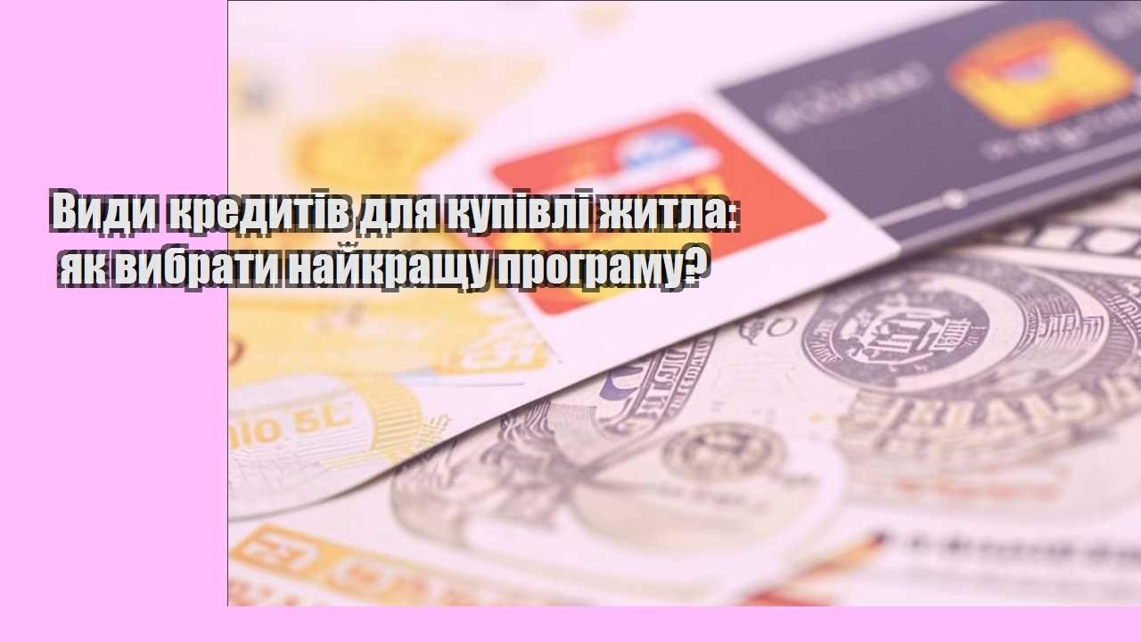 Види кредитів для купівлі житла: як вибрати найкращу програму?