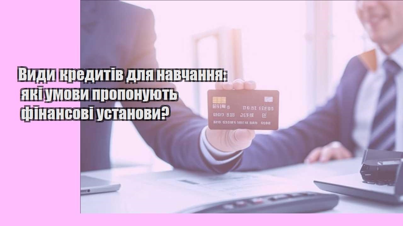 Види кредитів для навчання: які умови пропонують фінансові установи?