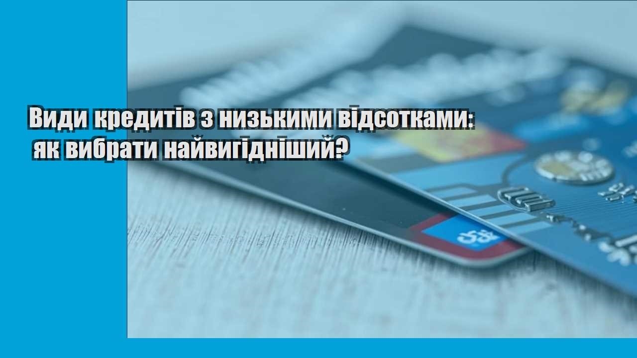 Види кредитів з низькими відсотками: як вибрати найвигідніший?