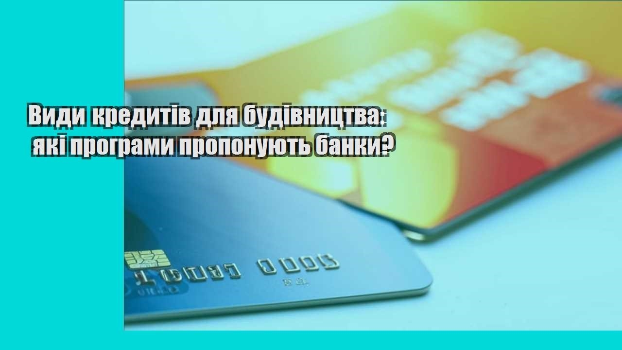 Види кредитів для будівництва: які програми пропонують банки?