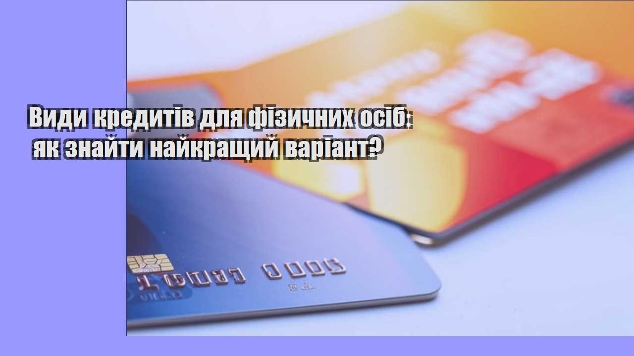 Види кредитів для фізичних осіб: як знайти найкращий варіант?