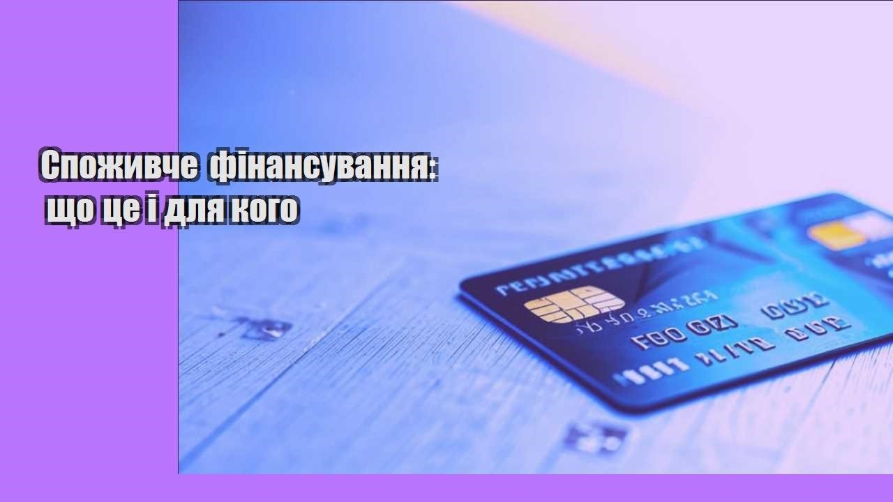 Споживче фінансування: що це і для кого