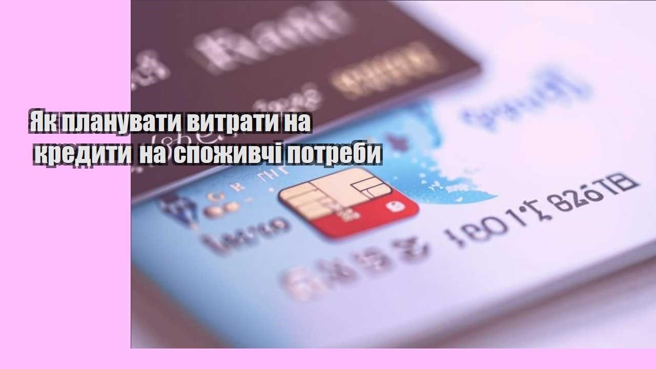 Як планувати витрати на кредити на споживчі потреби