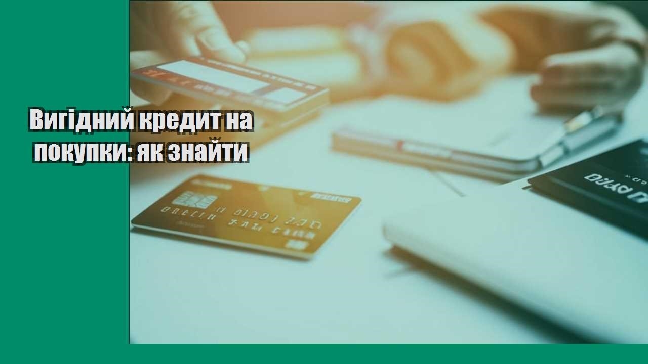 Вигідний кредит на покупки: як знайти