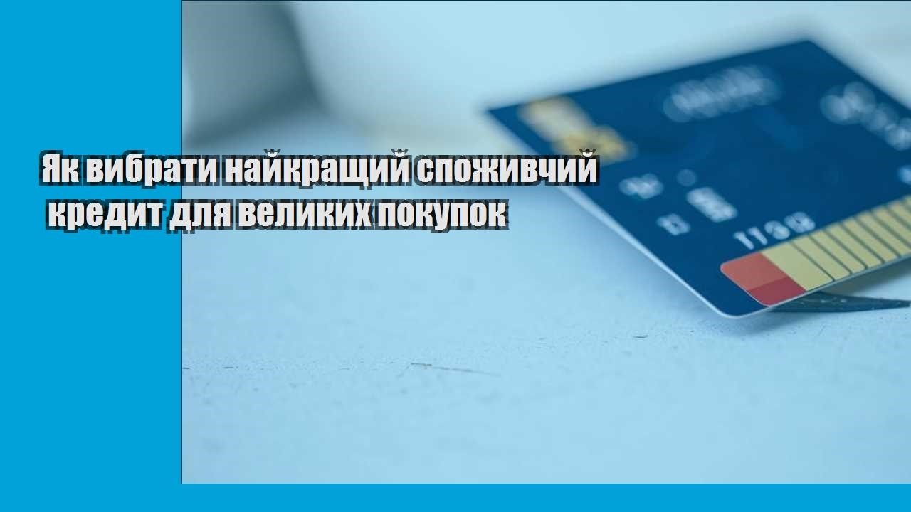 Як вибрати найкращий споживчий кредит для великих покупок