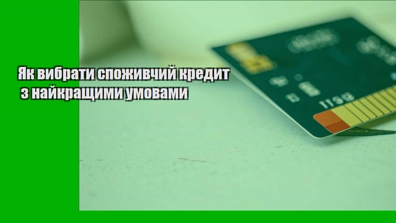 Як вибрати споживчий кредит з найкращими умовами