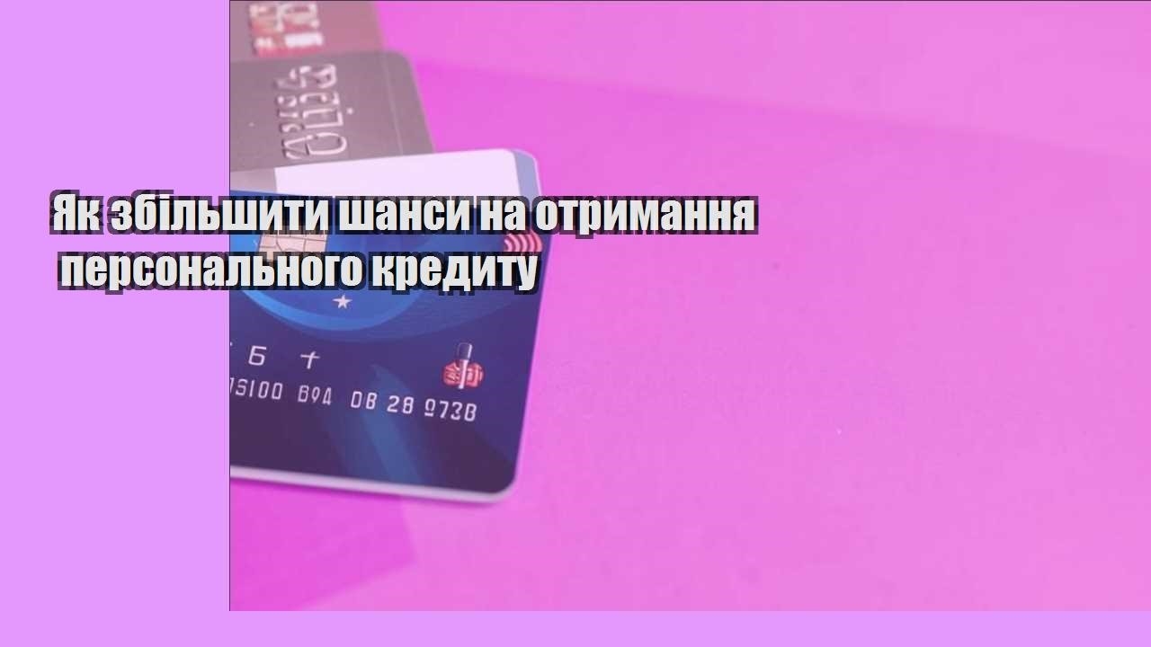 Як збільшити шанси на отримання персонального кредиту