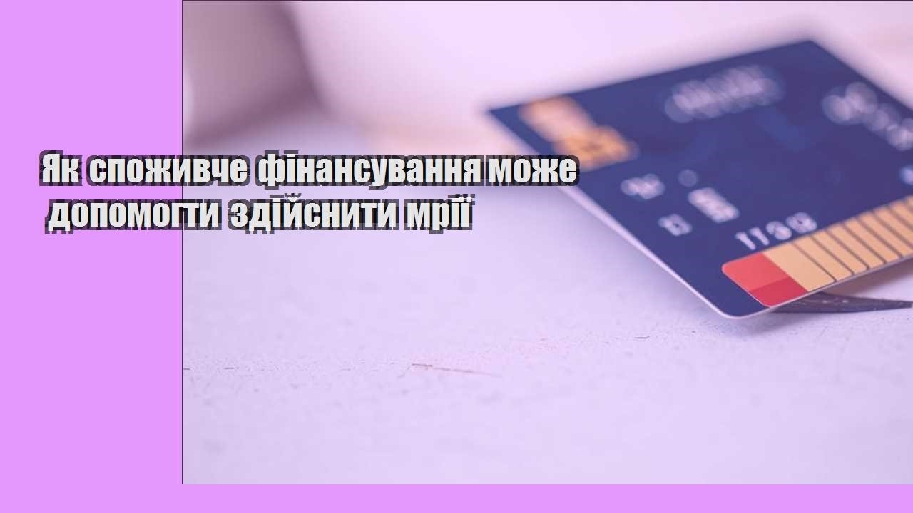Як споживче фінансування може допомогти здійснити мрії