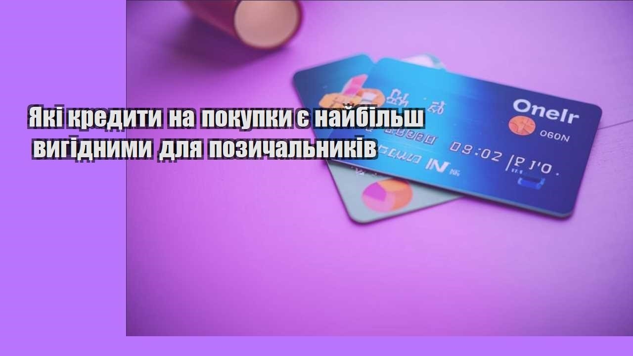 Які кредити на покупки є найбільш вигідними для позичальників