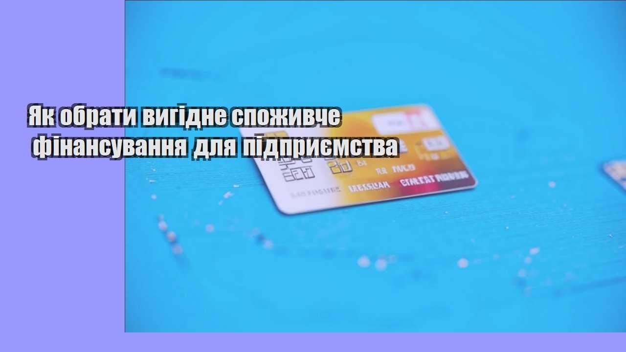 Як обрати вигідне споживче фінансування для підприємства