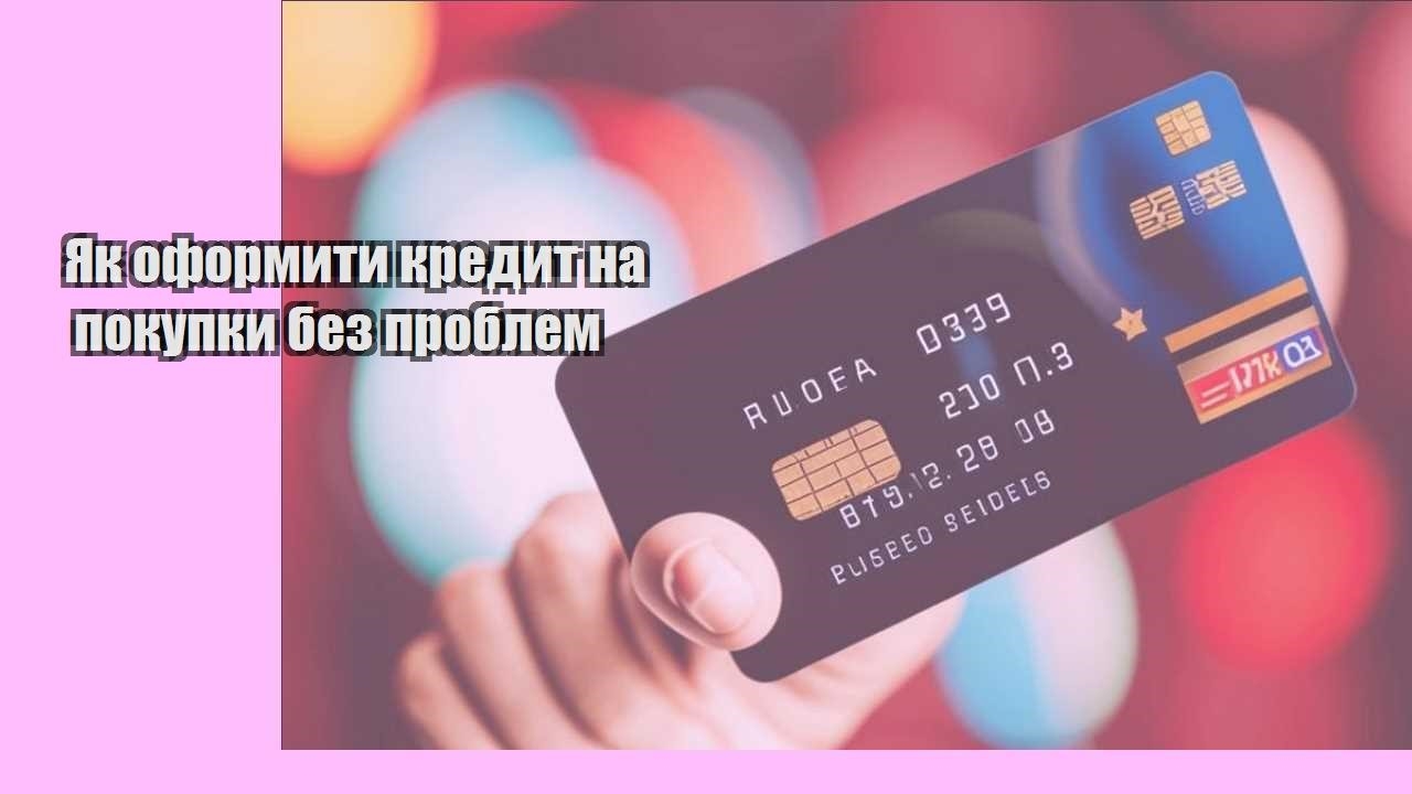 Як оформити кредит на покупки без проблем