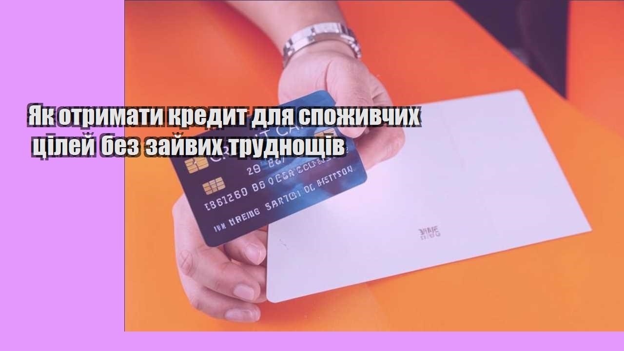 Як отримати кредит для споживчих цілей без зайвих труднощів