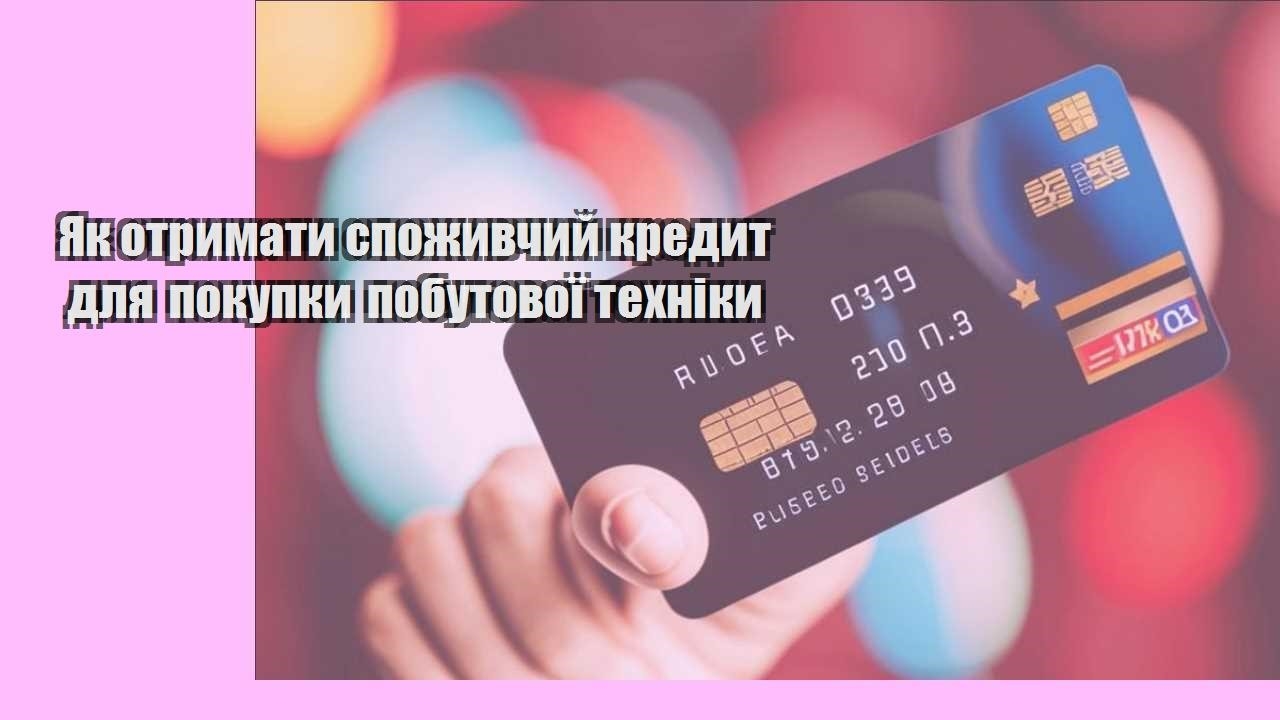 yak otrymaty spozhyvchyj kredyt dlya pokupky pobutovoyi tehniky