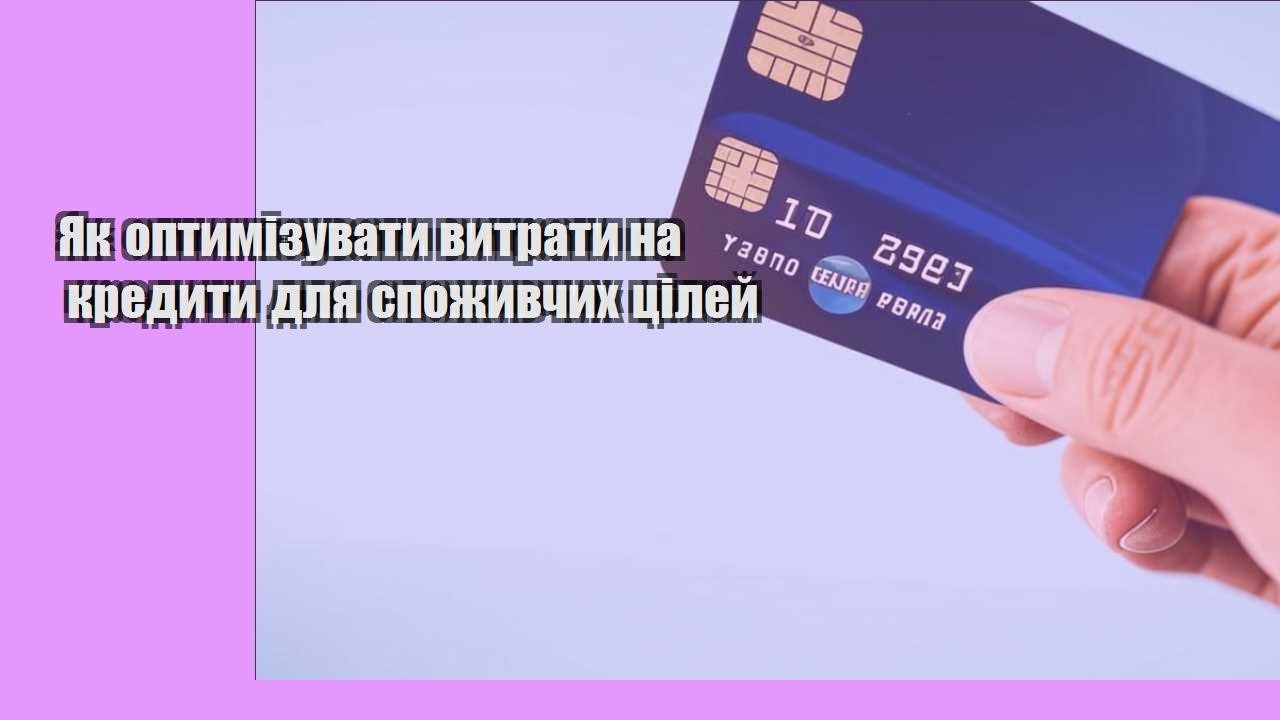 Як оптимізувати витрати на кредити для споживчих цілей