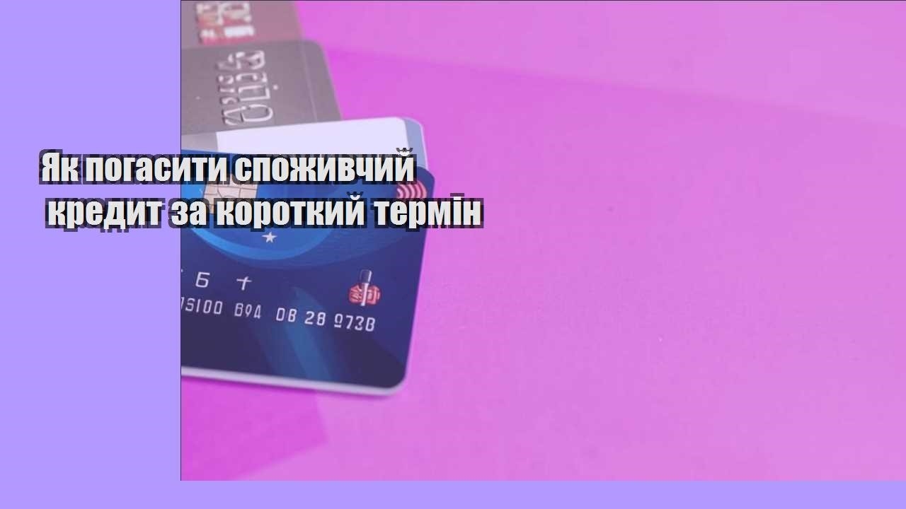 Як погасити споживчий кредит за короткий термін