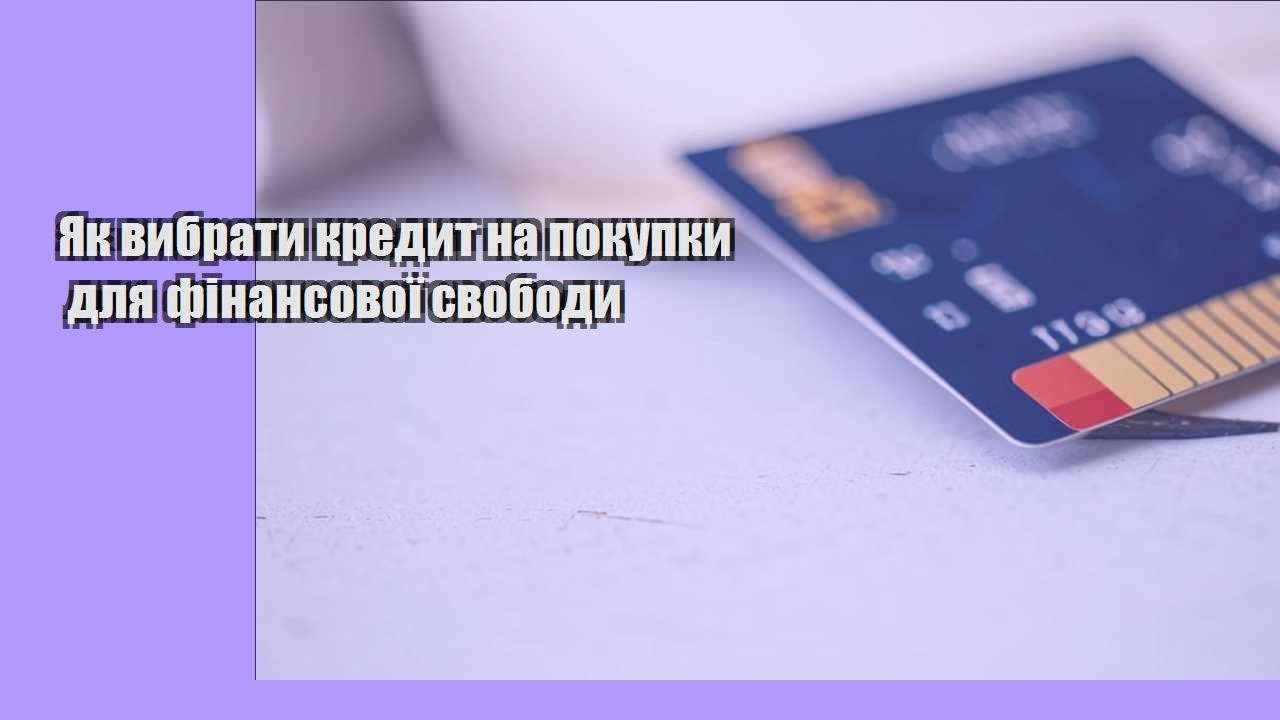 yak vybraty kredyt na pokupky dlya finansovoyi svobody