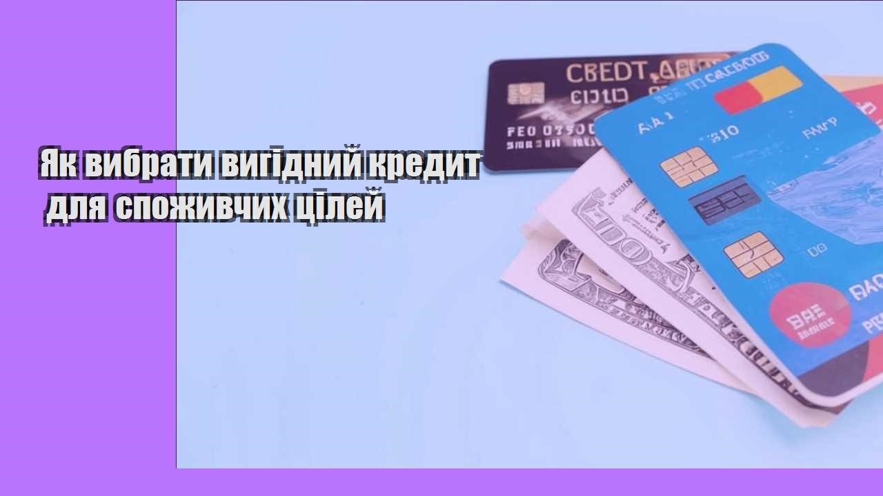 Як вибрати вигідний кредит для споживчих цілей