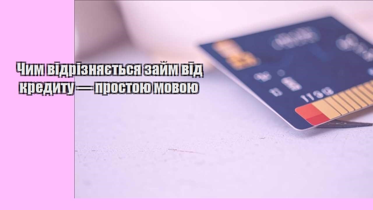 chym vidriznyayetsya zajm vid kredytu — prostoyu movoyu