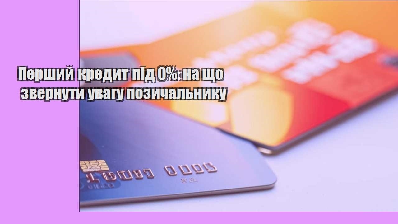 Перший кредит під 0%: на що звернути увагу позичальнику